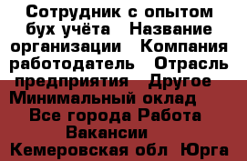 Сотрудник с опытом бух.учёта › Название организации ­ Компания-работодатель › Отрасль предприятия ­ Другое › Минимальный оклад ­ 1 - Все города Работа » Вакансии   . Кемеровская обл.,Юрга г.